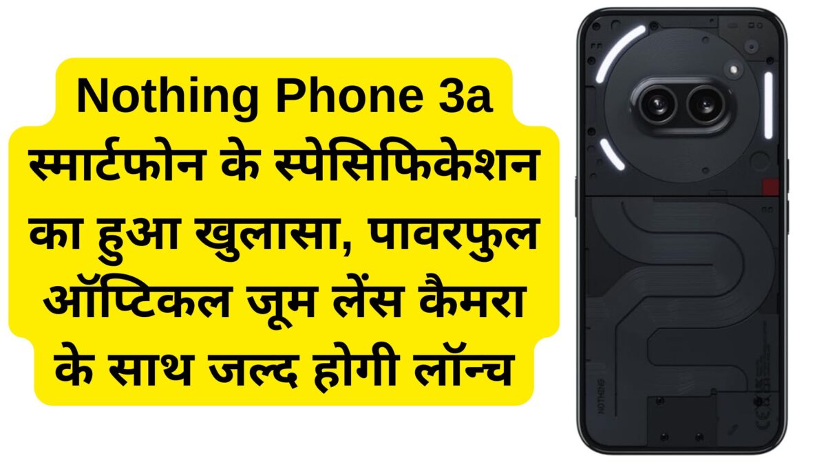 Nothing Phone 3a स्मार्टफोन के स्पेसिफिकेशन का हुआ खुलासा, पावरफुल ऑप्टिकल जूम लेंस कैमरा के साथ जल्द होगी लॉन्च