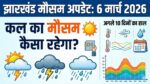 झारखंड मौसम अपडेट: 6 मार्च 2026 को क्या झारखंड में होगी बारिश? जानें अगले 10 दिनों के मौसम का पूरा हाल
